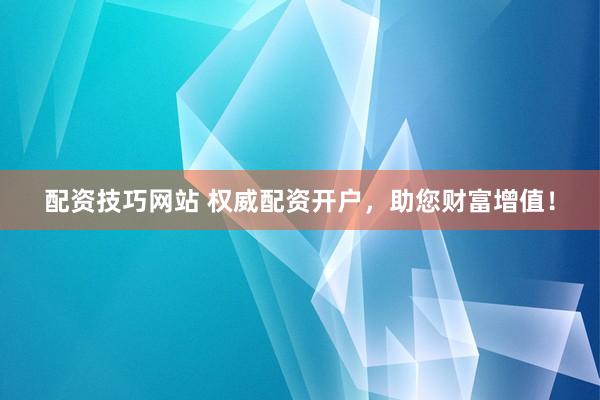 配资技巧网站 权威配资开户，助您财富增值！