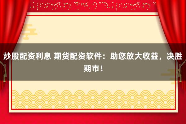 炒股配资利息 期货配资软件：助您放大收益，决胜期市！