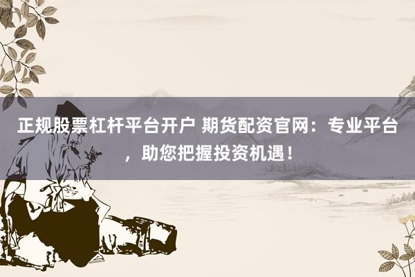 正规股票杠杆平台开户 期货配资官网：专业平台，助您把握投资机遇！