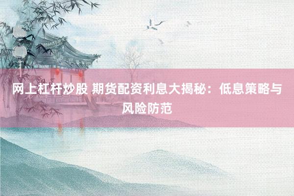 网上杠杆炒股 期货配资利息大揭秘：低息策略与风险防范