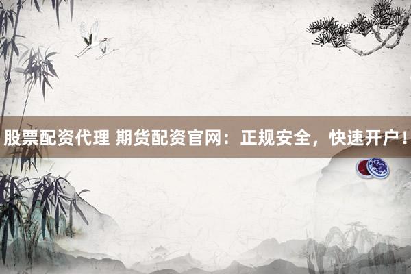 股票配资代理 期货配资官网：正规安全，快速开户！