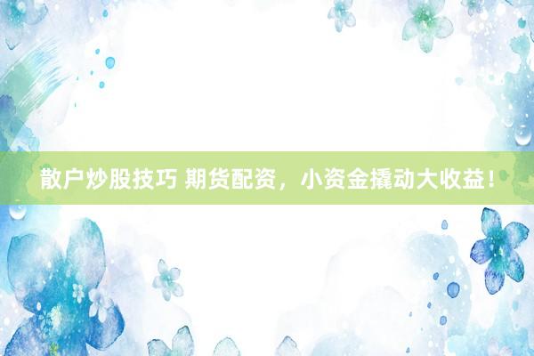 散户炒股技巧 期货配资，小资金撬动大收益！