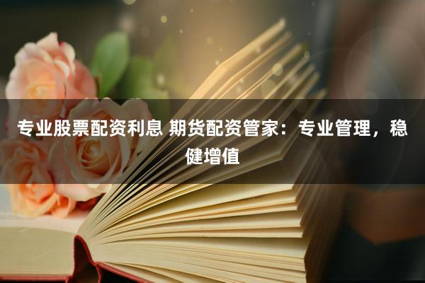 专业股票配资利息 期货配资管家：专业管理，稳健增值