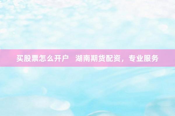 买股票怎么开户   湖南期货配资，专业服务