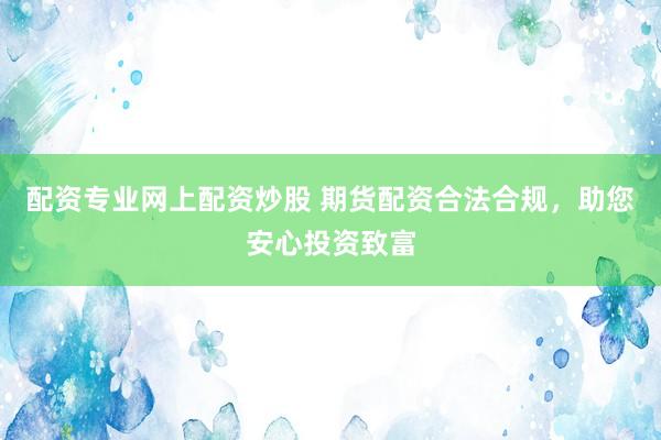 配资专业网上配资炒股 期货配资合法合规，助您安心投资致富