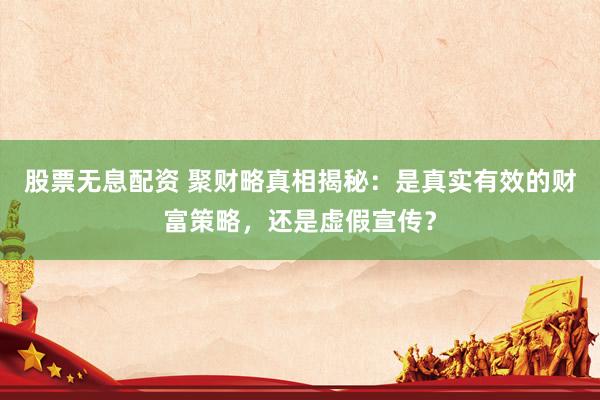 股票无息配资 聚财略真相揭秘：是真实有效的财富策略，还是虚假宣传？