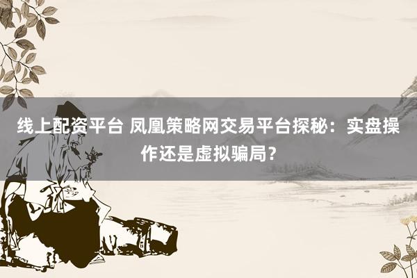 线上配资平台 凤凰策略网交易平台探秘：实盘操作还是虚拟骗局？