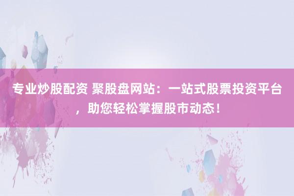 专业炒股配资 聚股盘网站：一站式股票投资平台，助您轻松掌握股市动态！