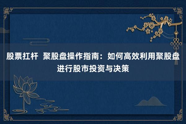 股票扛杆  聚股盘操作指南：如何高效利用聚股盘进行股市投资与决策
