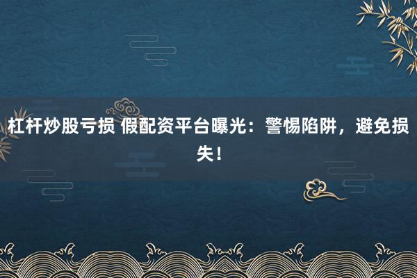 杠杆炒股亏损 假配资平台曝光：警惕陷阱，避免损失！