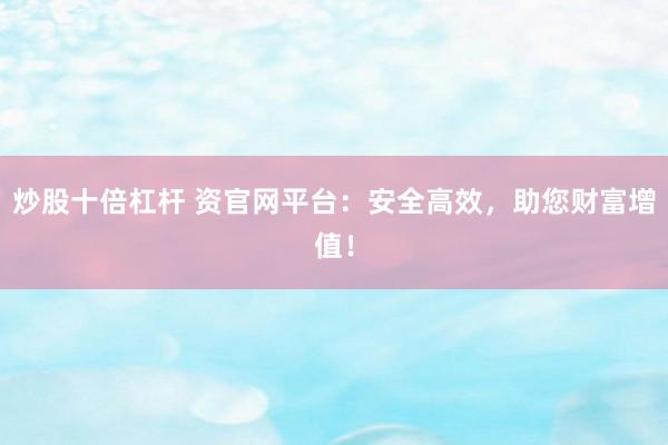炒股十倍杠杆 资官网平台:安全高效,助您财富增值!