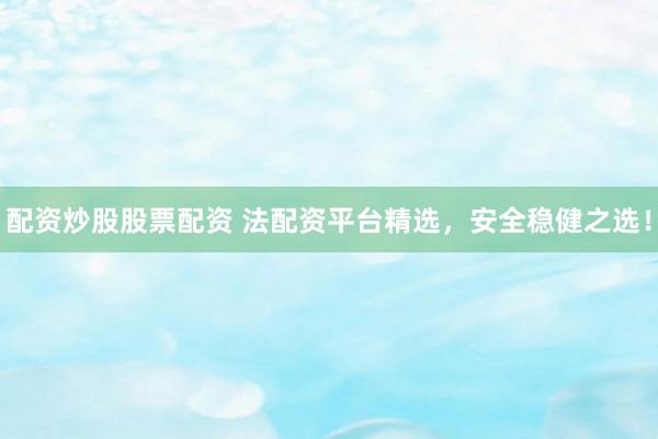 配资炒股股票配资 法配资平台精选，安全稳健之选！