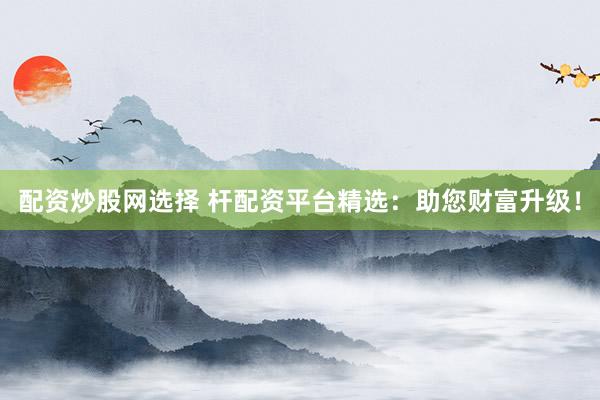 配资炒股网选择 杆配资平台精选：助您财富升级！