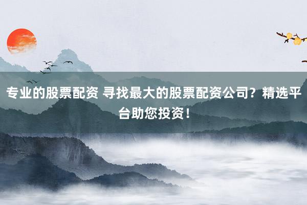 专业的股票配资 寻找最大的股票配资公司？精选平台助您投资！