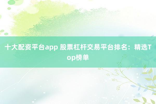 十大配资平台app 股票杠杆交易平台排名：精选Top榜单