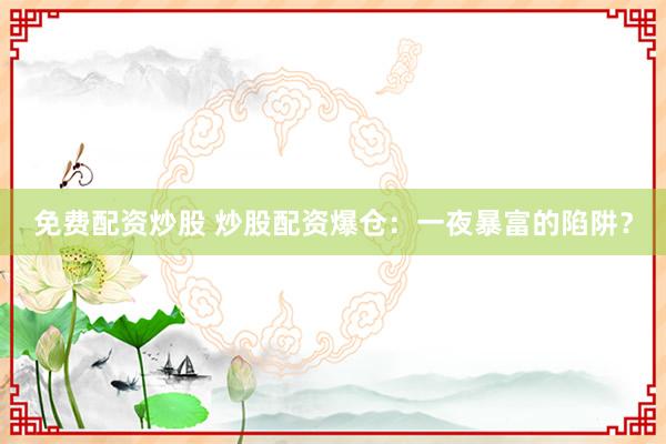 免费配资炒股 炒股配资爆仓：一夜暴富的陷阱？