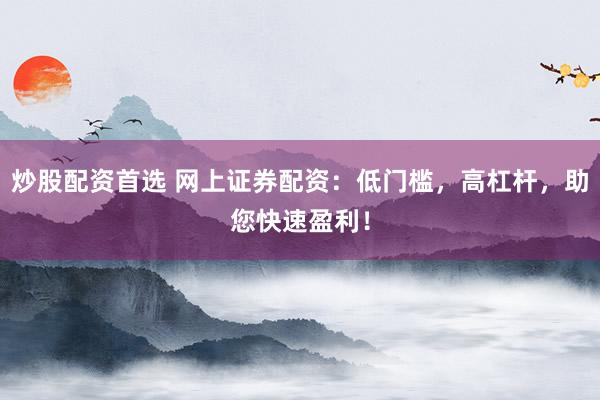 炒股配资首选 网上证券配资：低门槛，高杠杆，助您快速盈利！