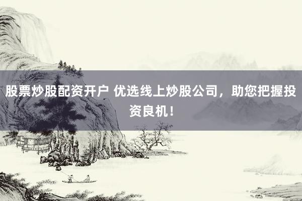 股票炒股配资开户 优选线上炒股公司，助您把握投资良机！