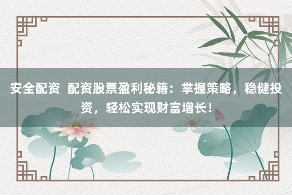 安全配资  配资股票盈利秘籍：掌握策略，稳健投资，轻松实现财富增长！