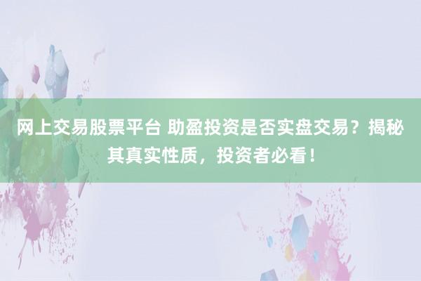 网上交易股票平台 助盈投资是否实盘交易？揭秘其真实性质，投资者必看！