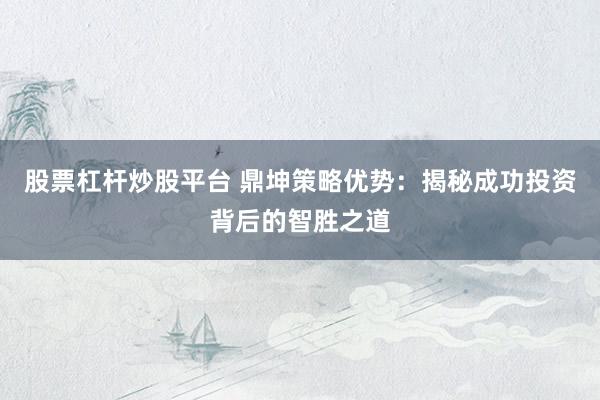 股票杠杆炒股平台 鼎坤策略优势：揭秘成功投资背后的智胜之道