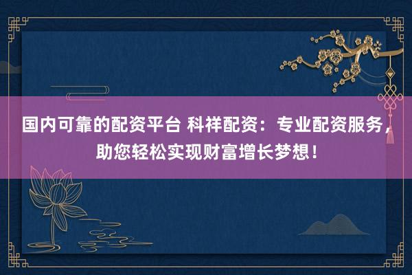 国内可靠的配资平台 科祥配资：专业配资服务，助您轻松实现财富增长梦想！