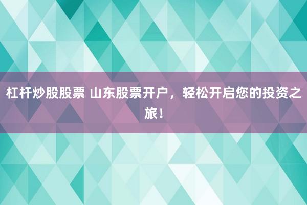 杠杆炒股股票 山东股票开户，轻松开启您的投资之旅！