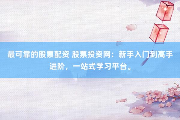 最可靠的股票配资 股票投资网：新手入门到高手进阶，一站式学习平台。