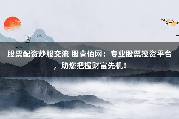 股票配资炒股交流 股壹佰网：专业股票投资平台，助您把握财富先机！