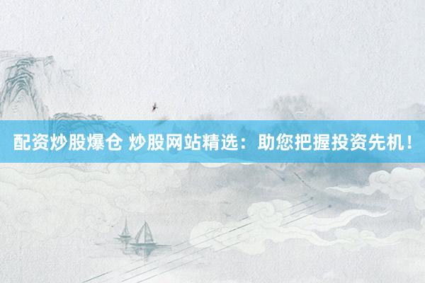 配资炒股爆仓 炒股网站精选：助您把握投资先机！