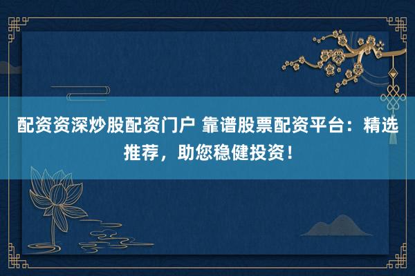 配资资深炒股配资门户 靠谱股票配资平台:精选推荐,助您稳健投资!