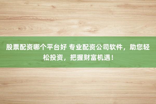 股票配资哪个平台好 专业配资公司软件，助您轻松投资，把握财富机遇！