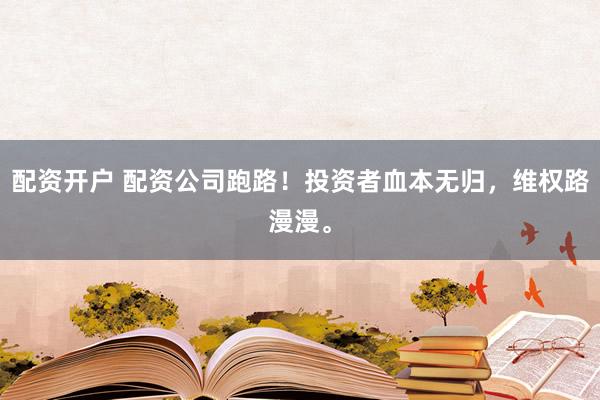 配资开户 配资公司跑路！投资者血本无归，维权路漫漫。