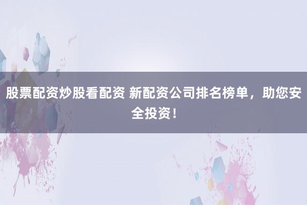股票配资炒股看配资 新配资公司排名榜单，助您安全投资！