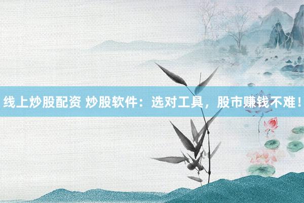 线上炒股配资 炒股软件：选对工具，股市赚钱不难！
