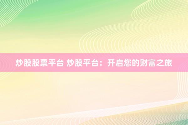 炒股股票平台 炒股平台：开启您的财富之旅