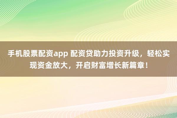 手机股票配资app 配资贷助力投资升级，轻松实现资金放大，开启财富增长新篇章！