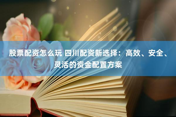 股票配资怎么玩 四川配资新选择：高效、安全、灵活的资金配置方案