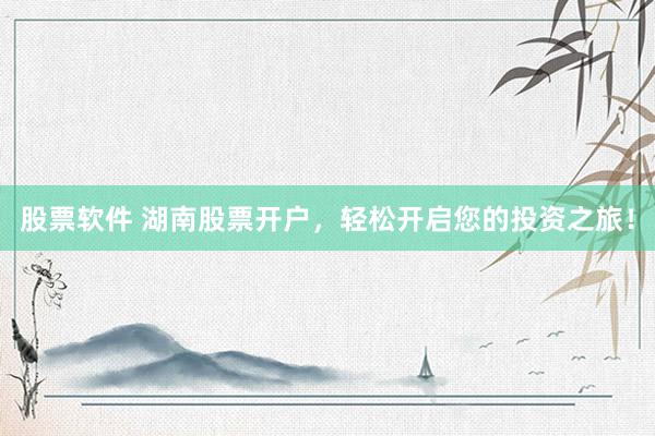 股票软件 湖南股票开户，轻松开启您的投资之旅！