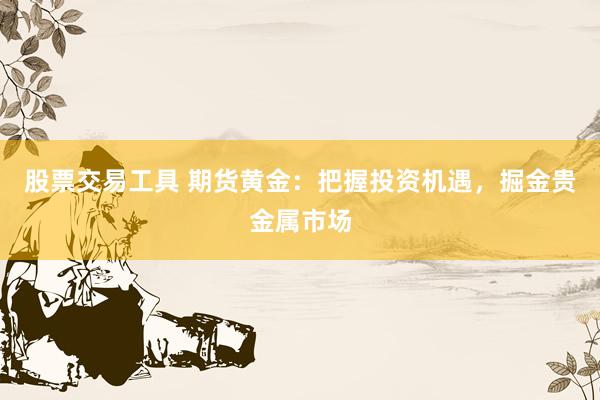 股票交易工具 期货黄金：把握投资机遇，掘金贵金属市场