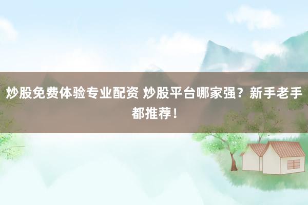 炒股免费体验专业配资 炒股平台哪家强？新手老手都推荐！