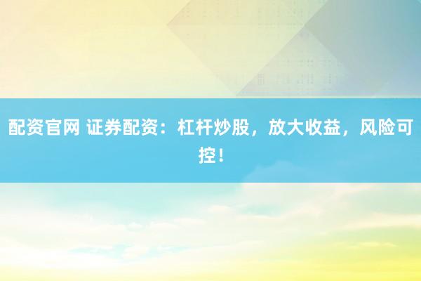 配资官网 证券配资:杠杆炒股,放大收益,风险可控!