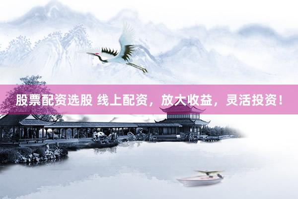 股票配资选股 线上配资，放大收益，灵活投资！