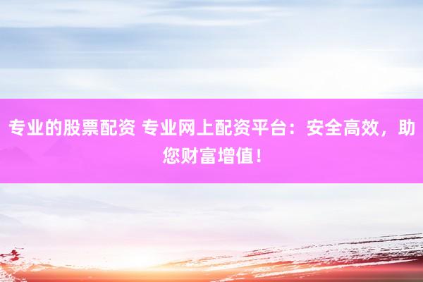 专业的股票配资 专业网上配资平台：安全高效，助您财富增值！