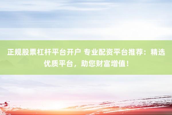 正规股票杠杆平台开户 专业配资平台推荐：精选优质平台，助您财富增值！