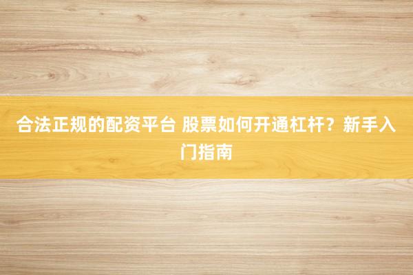 合法正规的配资平台 股票如何开通杠杆？新手入门指南