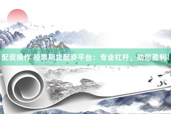配资操作 股票期货配资平台：专业杠杆，助您盈利！