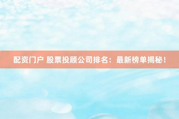 配资门户 股票投顾公司排名：最新榜单揭秘！