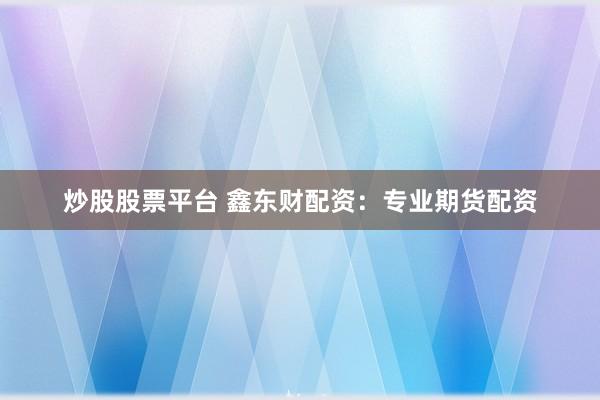 炒股股票平台 鑫东财配资：专业期货配资
