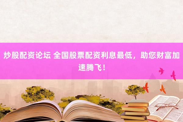 炒股配资论坛 全国股票配资利息最低，助您财富加速腾飞！